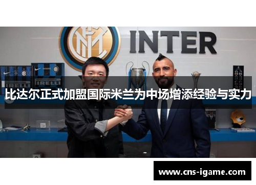 比达尔正式加盟国际米兰为中场增添经验与实力