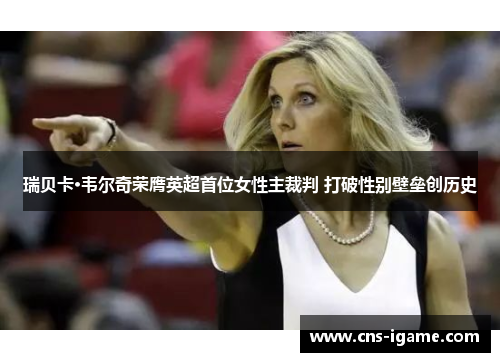 瑞贝卡·韦尔奇荣膺英超首位女性主裁判 打破性别壁垒创历史 瑞贝卡·韦尔奇荣膺英超首位女性主裁判 打破性别壁垒创历史