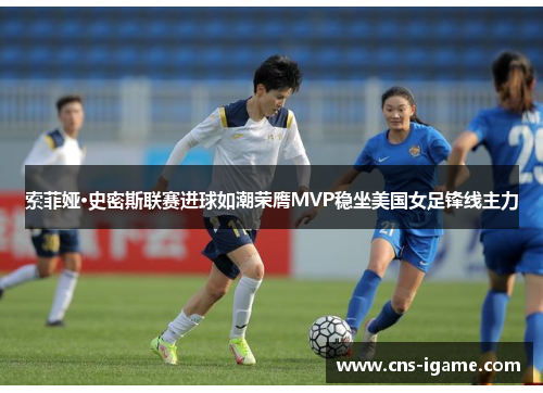 索菲娅·史密斯联赛进球如潮荣膺MVP稳坐美国女足锋线主力 索菲娅·史密斯联赛进球如潮荣膺MVP稳坐美国女足锋线主力