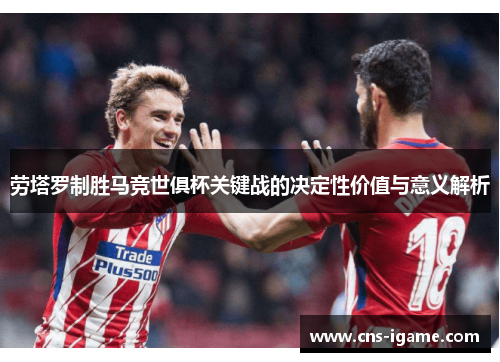 劳塔罗制胜马竞世俱杯关键战的决定性价值与意义解析 劳塔罗制胜马竞世俱杯关键战的决定性价值与意义解析