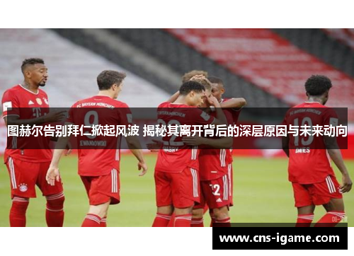 图赫尔告别拜仁掀起风波 揭秘其离开背后的深层原因与未来动向 图赫尔告别拜仁掀起风波 揭秘其离开背后的深层原因与未来动向