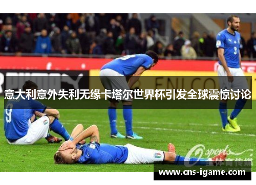 意大利意外失利无缘卡塔尔世界杯引发全球震惊讨论 意大利意外失利无缘卡塔尔世界杯引发全球震惊讨论